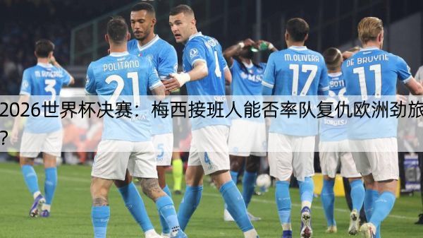 2026世界杯决赛：梅西接班人能否率队复仇欧洲劲旅？