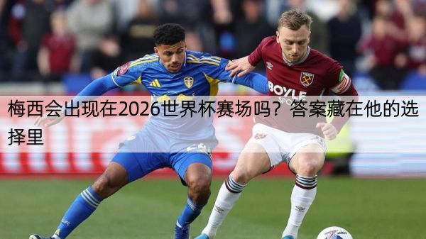 梅西会出现在2026世界杯赛场吗？答案藏在他的选择里