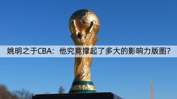 姚明之于CBA：他究竟撑起了多大的影响力版图？