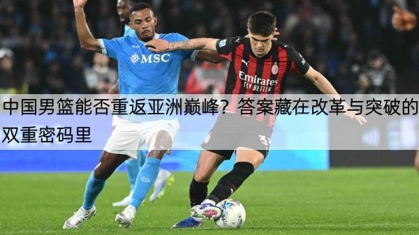 中国男篮能否重返亚洲巅峰？答案藏在改革与突破的双重密码里