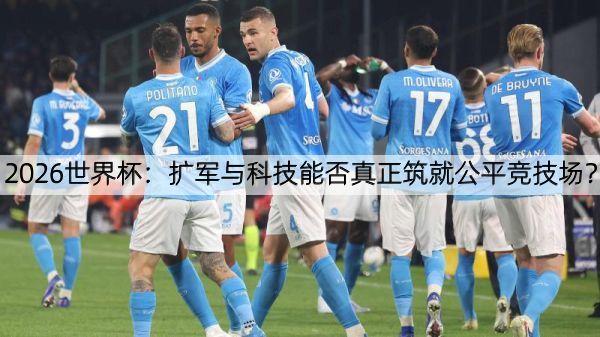 2026世界杯：扩军与科技能否真正筑就公平竞技场？
