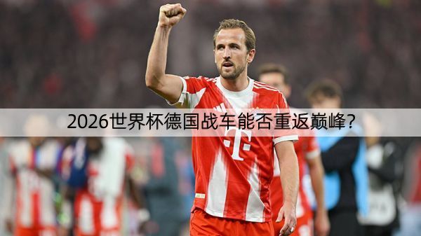 2026世界杯德国战车能否重返巅峰？