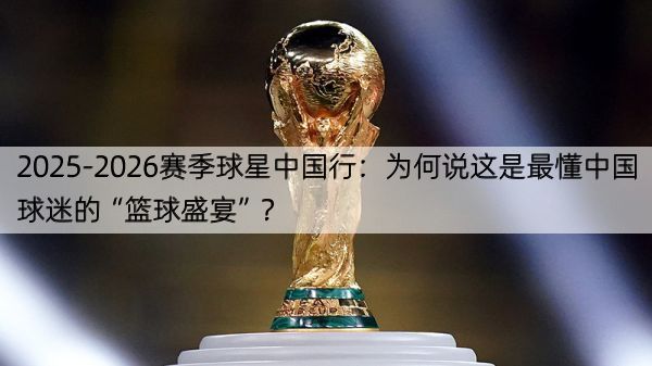 2025-2026赛季球星中国行：为何说这是最懂中国球迷的“篮球盛宴”？