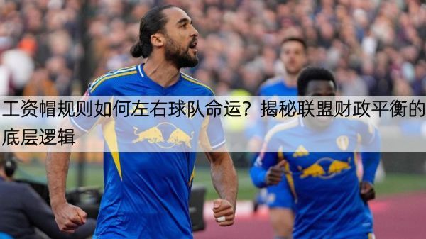 工资帽规则如何左右球队命运？揭秘联盟财政平衡的底层逻辑