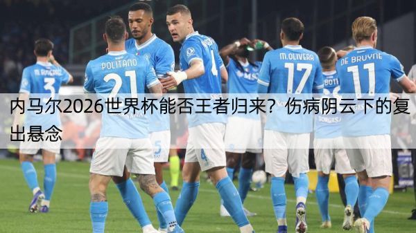 内马尔2026世界杯能否王者归来？伤病阴云下的复出悬念